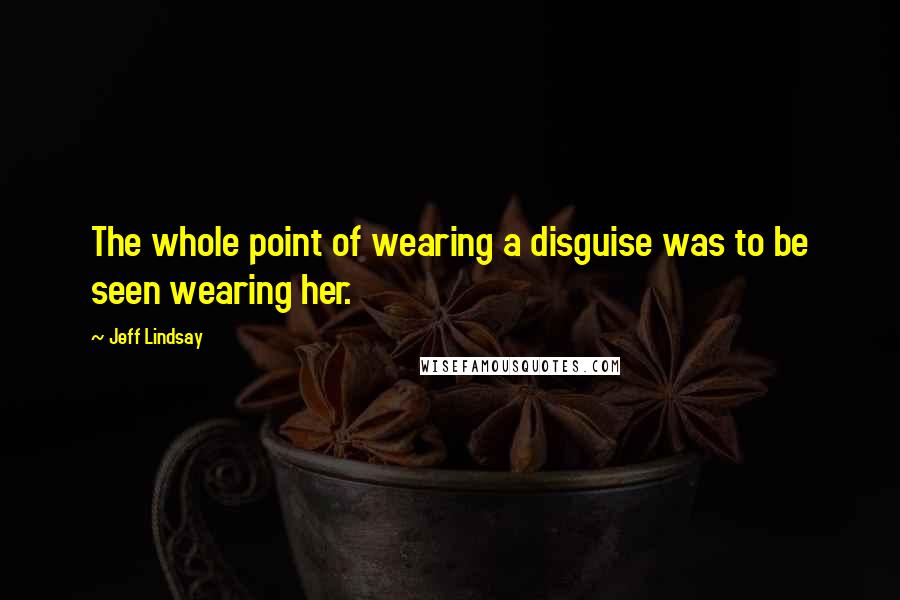 Jeff Lindsay Quotes: The whole point of wearing a disguise was to be seen wearing her.