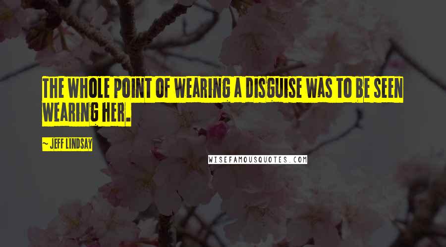 Jeff Lindsay Quotes: The whole point of wearing a disguise was to be seen wearing her.