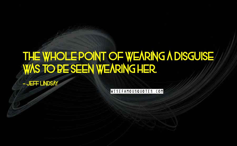 Jeff Lindsay Quotes: The whole point of wearing a disguise was to be seen wearing her.