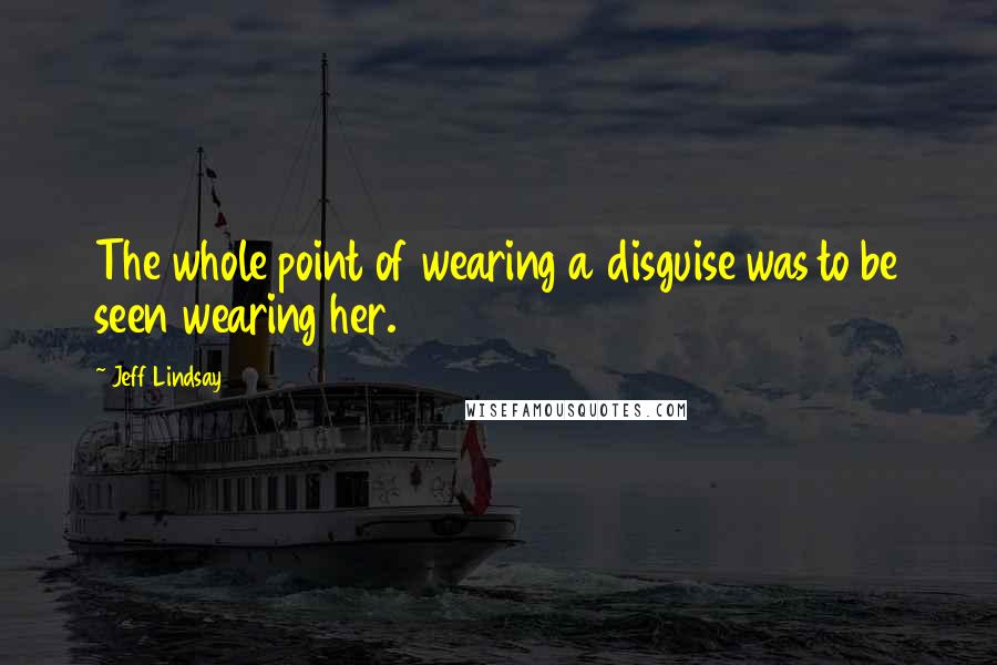 Jeff Lindsay Quotes: The whole point of wearing a disguise was to be seen wearing her.