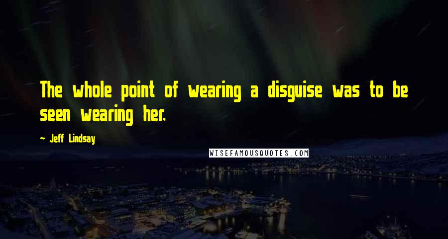 Jeff Lindsay Quotes: The whole point of wearing a disguise was to be seen wearing her.