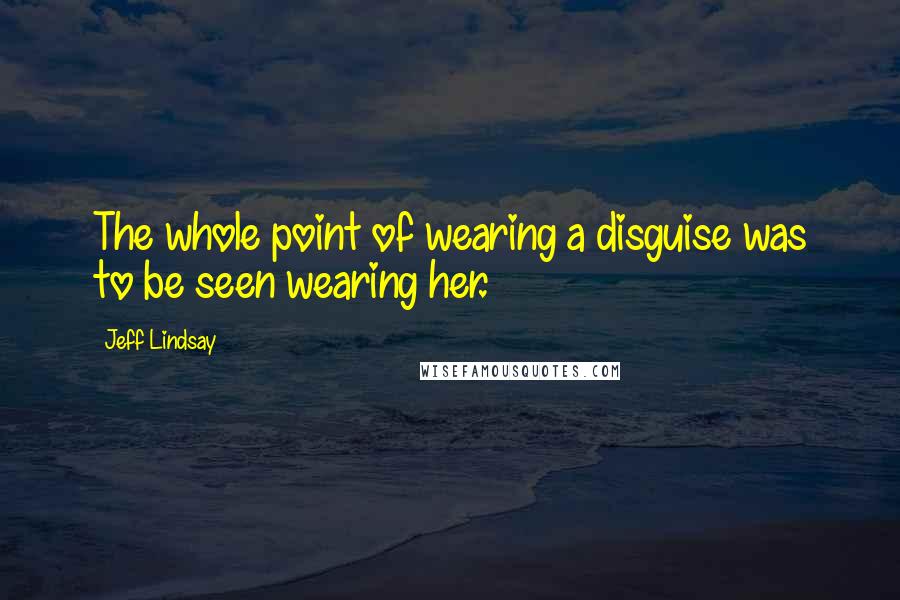 Jeff Lindsay Quotes: The whole point of wearing a disguise was to be seen wearing her.