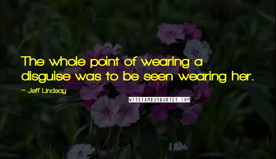 Jeff Lindsay Quotes: The whole point of wearing a disguise was to be seen wearing her.