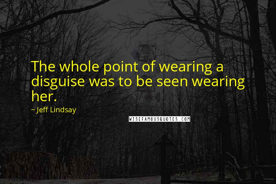 Jeff Lindsay Quotes: The whole point of wearing a disguise was to be seen wearing her.