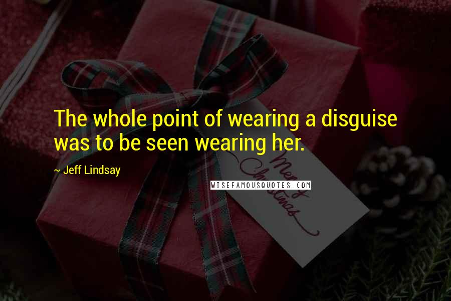 Jeff Lindsay Quotes: The whole point of wearing a disguise was to be seen wearing her.