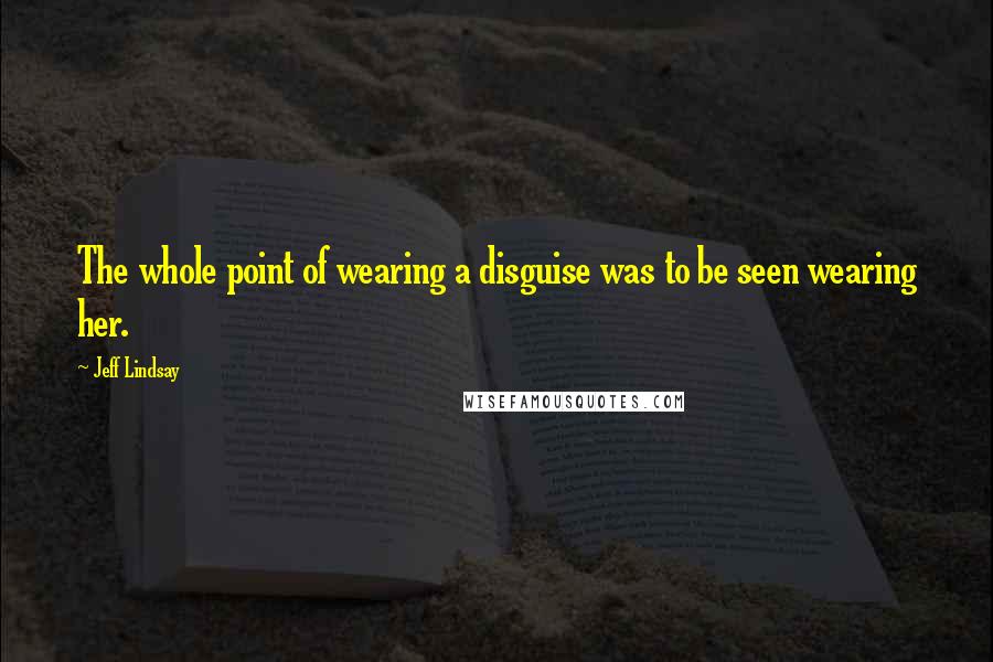 Jeff Lindsay Quotes: The whole point of wearing a disguise was to be seen wearing her.