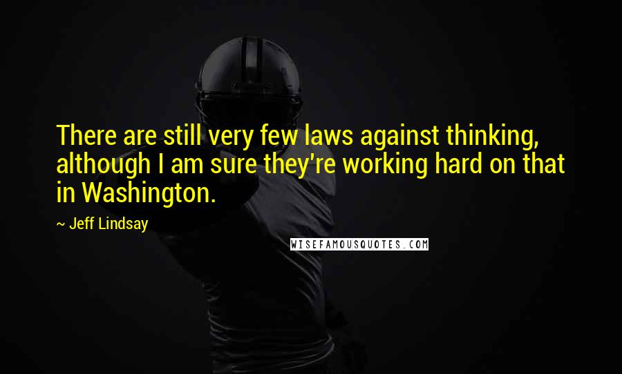 Jeff Lindsay Quotes: There are still very few laws against thinking, although I am sure they're working hard on that in Washington.