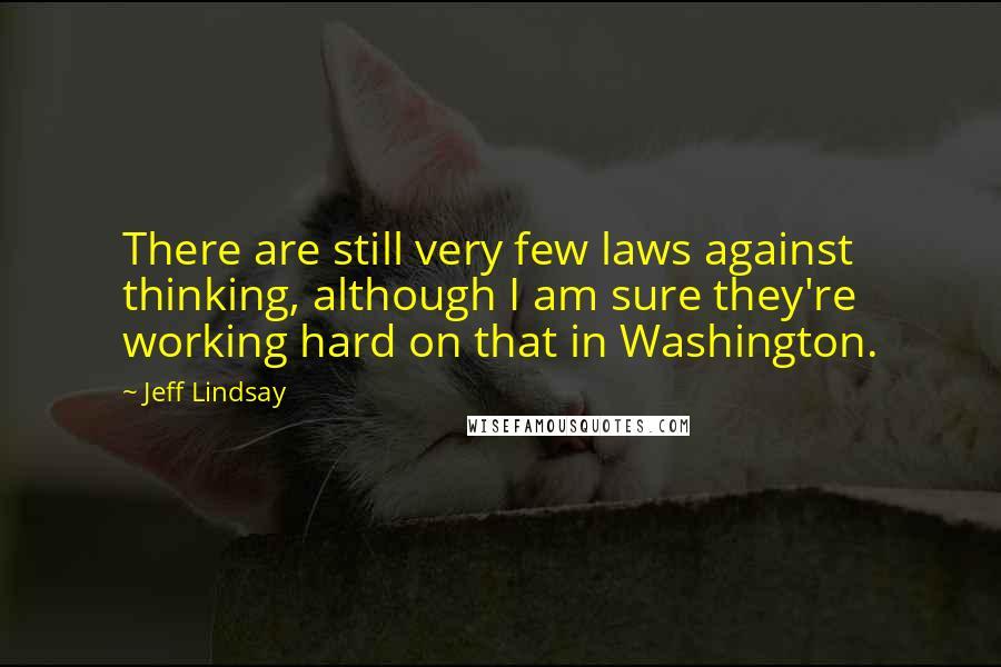 Jeff Lindsay Quotes: There are still very few laws against thinking, although I am sure they're working hard on that in Washington.