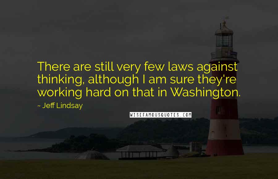 Jeff Lindsay Quotes: There are still very few laws against thinking, although I am sure they're working hard on that in Washington.