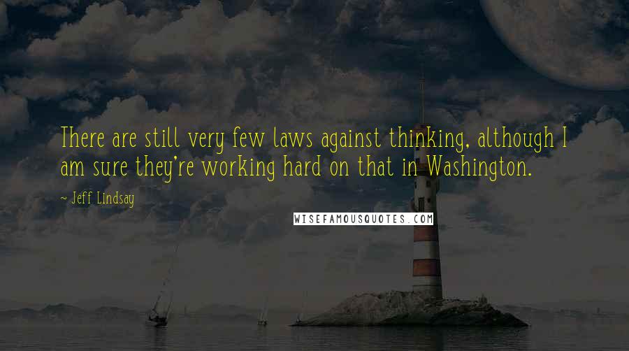 Jeff Lindsay Quotes: There are still very few laws against thinking, although I am sure they're working hard on that in Washington.