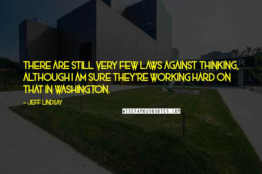 Jeff Lindsay Quotes: There are still very few laws against thinking, although I am sure they're working hard on that in Washington.