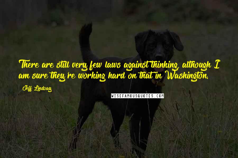 Jeff Lindsay Quotes: There are still very few laws against thinking, although I am sure they're working hard on that in Washington.