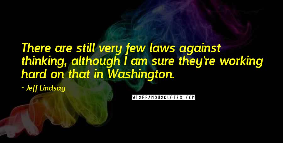 Jeff Lindsay Quotes: There are still very few laws against thinking, although I am sure they're working hard on that in Washington.