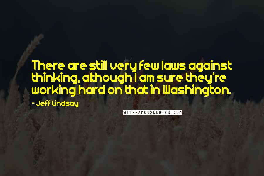 Jeff Lindsay Quotes: There are still very few laws against thinking, although I am sure they're working hard on that in Washington.