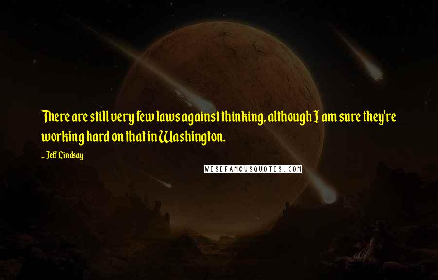 Jeff Lindsay Quotes: There are still very few laws against thinking, although I am sure they're working hard on that in Washington.