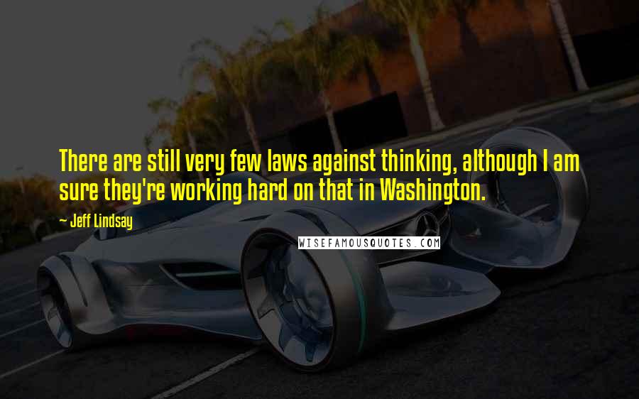 Jeff Lindsay Quotes: There are still very few laws against thinking, although I am sure they're working hard on that in Washington.