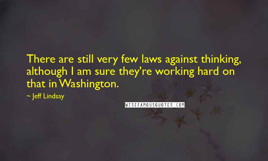 Jeff Lindsay Quotes: There are still very few laws against thinking, although I am sure they're working hard on that in Washington.