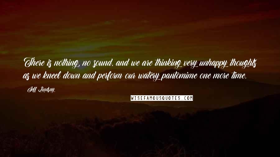 Jeff Lindsay Quotes: There is nothing, no sound, and we are thinking very unhappy thoughts as we kneel down and perform our watery pantomime one more time.