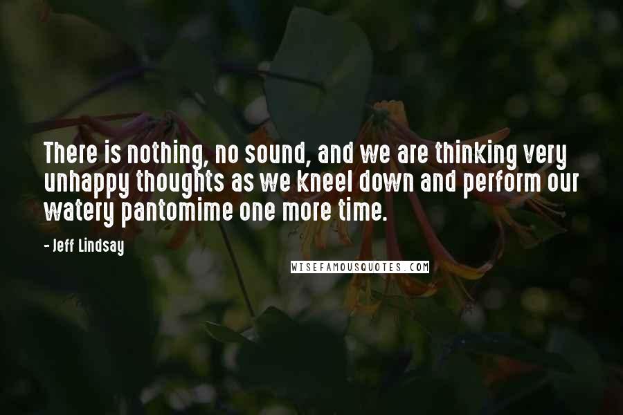 Jeff Lindsay Quotes: There is nothing, no sound, and we are thinking very unhappy thoughts as we kneel down and perform our watery pantomime one more time.