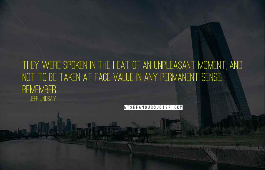 Jeff Lindsay Quotes: They were spoken in the heat of an unpleasant moment, and not to be taken at face value in any permanent sense. Remember