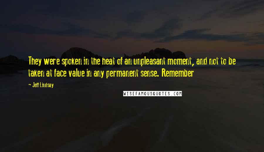 Jeff Lindsay Quotes: They were spoken in the heat of an unpleasant moment, and not to be taken at face value in any permanent sense. Remember