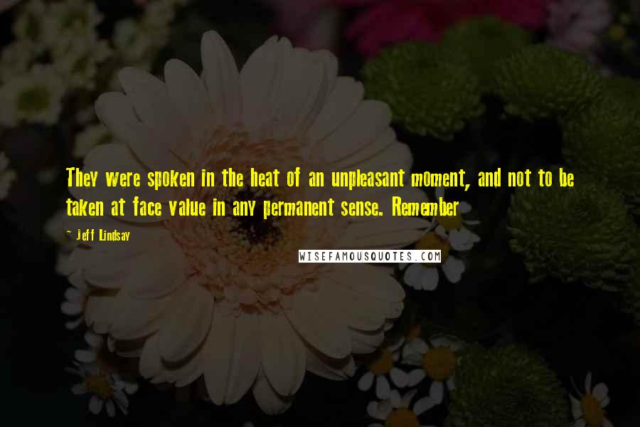 Jeff Lindsay Quotes: They were spoken in the heat of an unpleasant moment, and not to be taken at face value in any permanent sense. Remember