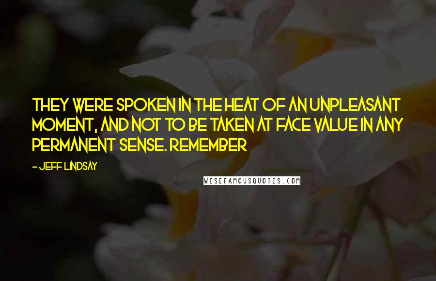 Jeff Lindsay Quotes: They were spoken in the heat of an unpleasant moment, and not to be taken at face value in any permanent sense. Remember