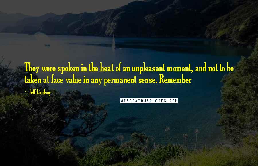 Jeff Lindsay Quotes: They were spoken in the heat of an unpleasant moment, and not to be taken at face value in any permanent sense. Remember
