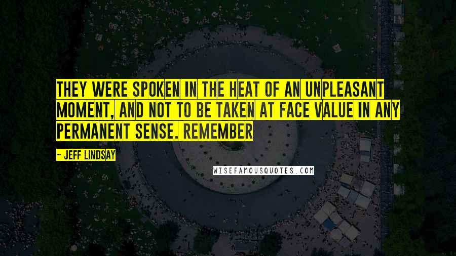 Jeff Lindsay Quotes: They were spoken in the heat of an unpleasant moment, and not to be taken at face value in any permanent sense. Remember