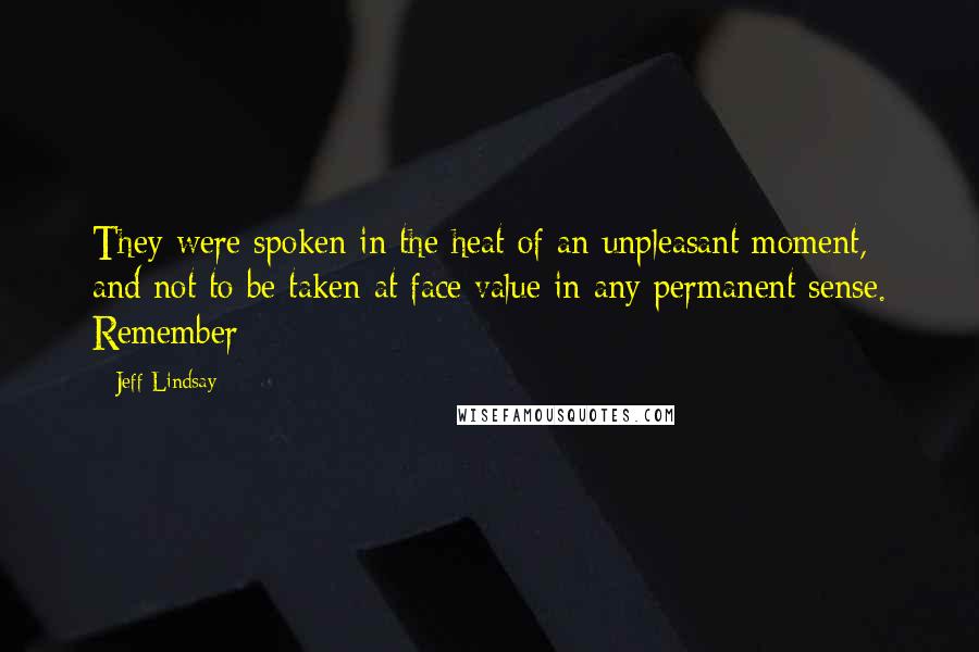 Jeff Lindsay Quotes: They were spoken in the heat of an unpleasant moment, and not to be taken at face value in any permanent sense. Remember