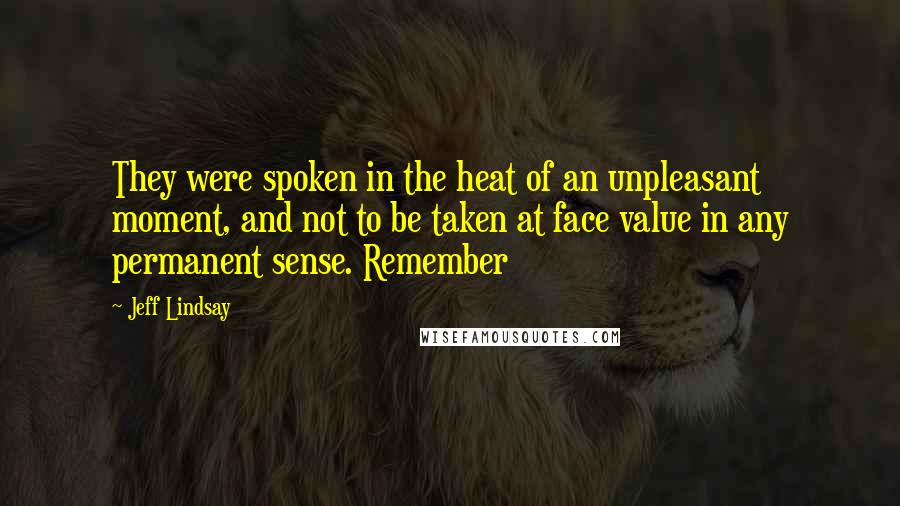 Jeff Lindsay Quotes: They were spoken in the heat of an unpleasant moment, and not to be taken at face value in any permanent sense. Remember