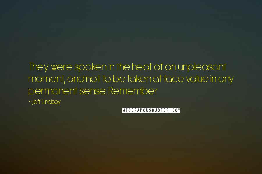 Jeff Lindsay Quotes: They were spoken in the heat of an unpleasant moment, and not to be taken at face value in any permanent sense. Remember