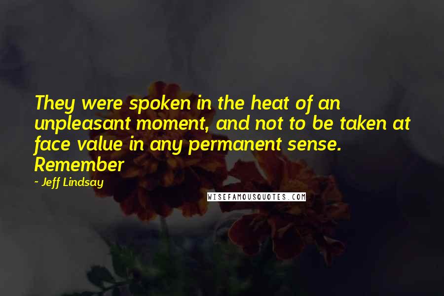 Jeff Lindsay Quotes: They were spoken in the heat of an unpleasant moment, and not to be taken at face value in any permanent sense. Remember