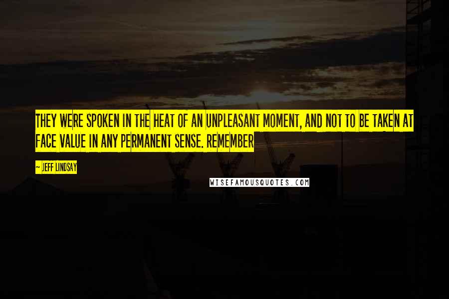 Jeff Lindsay Quotes: They were spoken in the heat of an unpleasant moment, and not to be taken at face value in any permanent sense. Remember