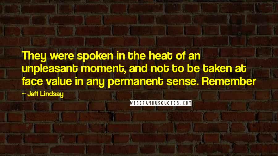 Jeff Lindsay Quotes: They were spoken in the heat of an unpleasant moment, and not to be taken at face value in any permanent sense. Remember