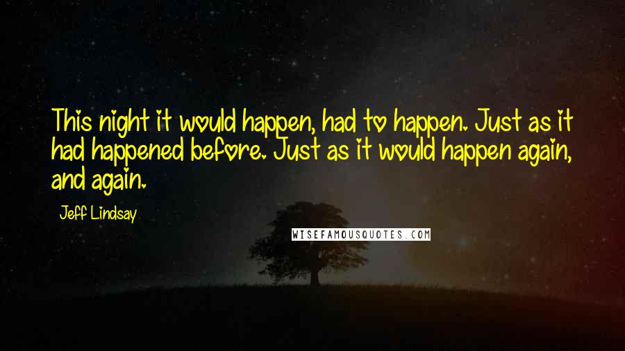 Jeff Lindsay Quotes: This night it would happen, had to happen. Just as it had happened before. Just as it would happen again, and again.