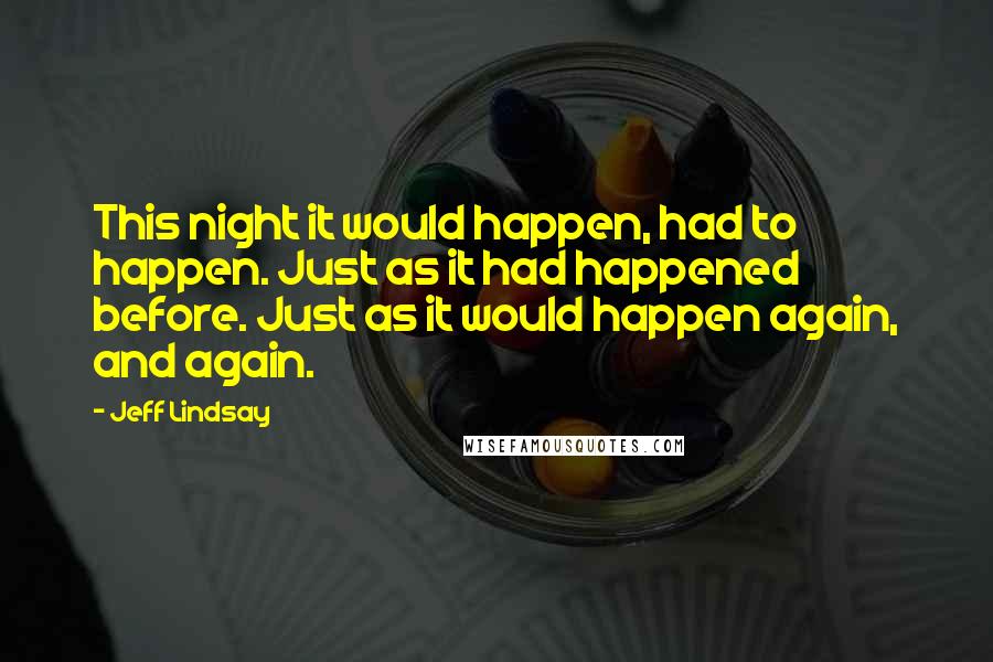 Jeff Lindsay Quotes: This night it would happen, had to happen. Just as it had happened before. Just as it would happen again, and again.