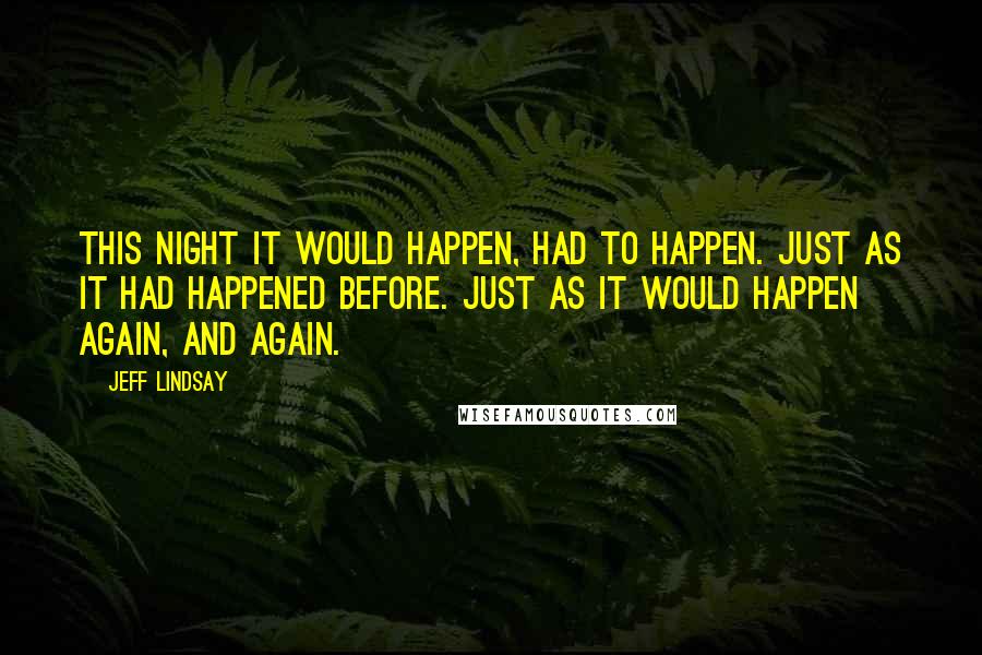 Jeff Lindsay Quotes: This night it would happen, had to happen. Just as it had happened before. Just as it would happen again, and again.