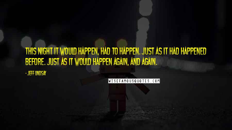 Jeff Lindsay Quotes: This night it would happen, had to happen. Just as it had happened before. Just as it would happen again, and again.