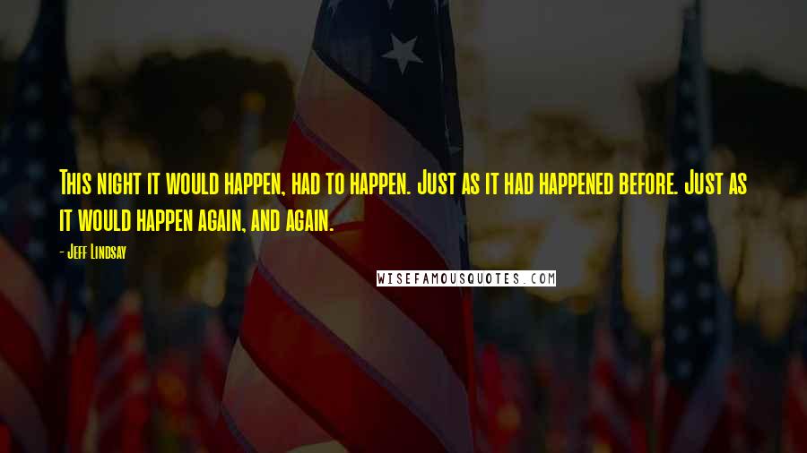 Jeff Lindsay Quotes: This night it would happen, had to happen. Just as it had happened before. Just as it would happen again, and again.