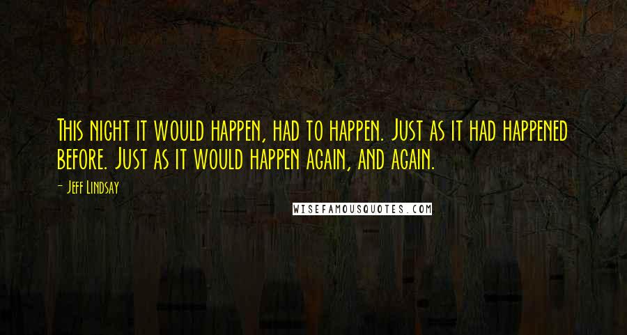 Jeff Lindsay Quotes: This night it would happen, had to happen. Just as it had happened before. Just as it would happen again, and again.