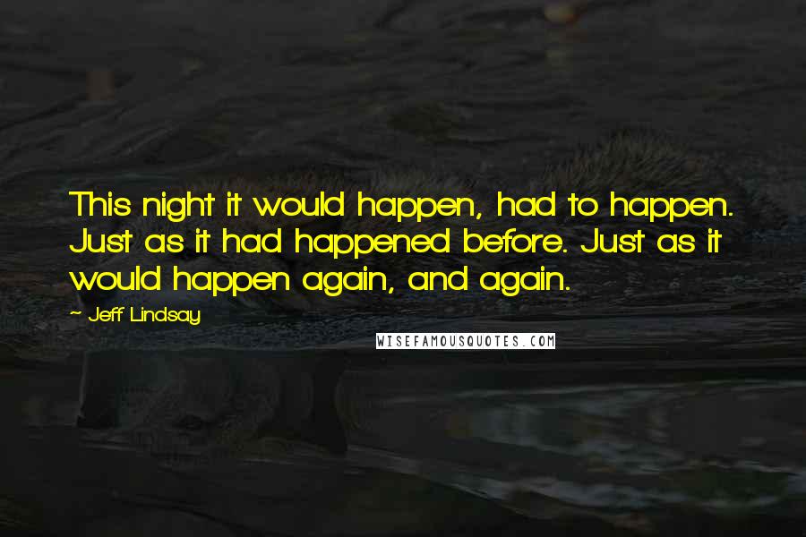 Jeff Lindsay Quotes: This night it would happen, had to happen. Just as it had happened before. Just as it would happen again, and again.