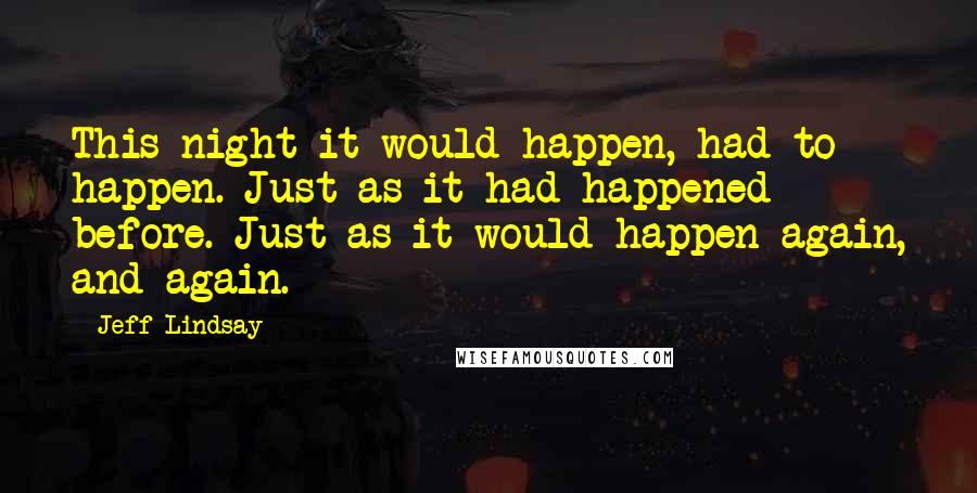 Jeff Lindsay Quotes: This night it would happen, had to happen. Just as it had happened before. Just as it would happen again, and again.