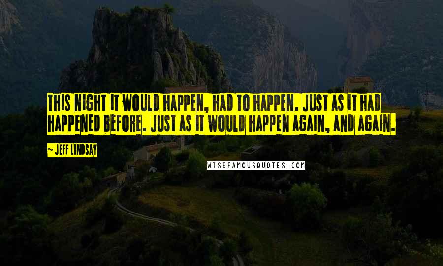 Jeff Lindsay Quotes: This night it would happen, had to happen. Just as it had happened before. Just as it would happen again, and again.