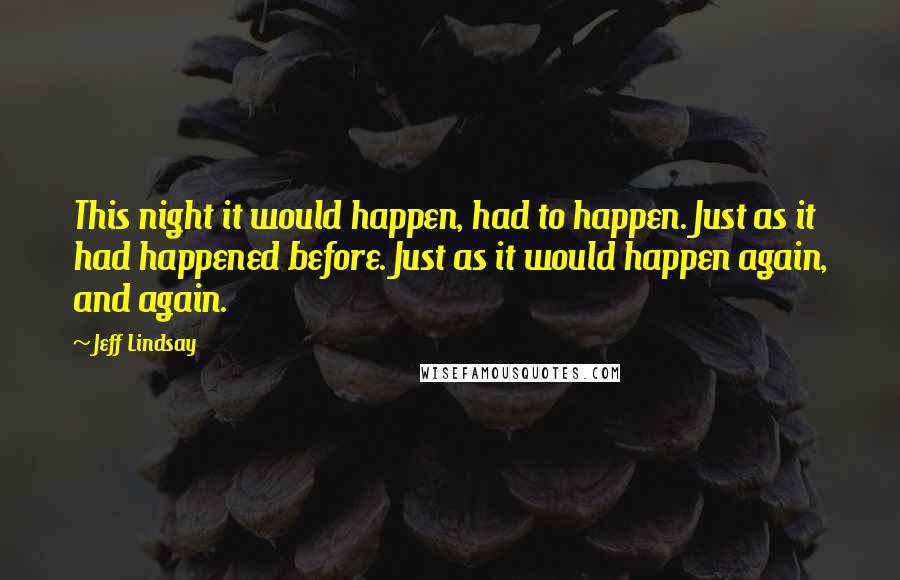 Jeff Lindsay Quotes: This night it would happen, had to happen. Just as it had happened before. Just as it would happen again, and again.