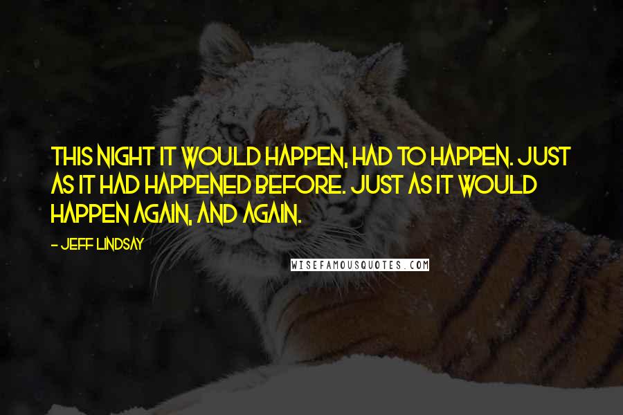 Jeff Lindsay Quotes: This night it would happen, had to happen. Just as it had happened before. Just as it would happen again, and again.