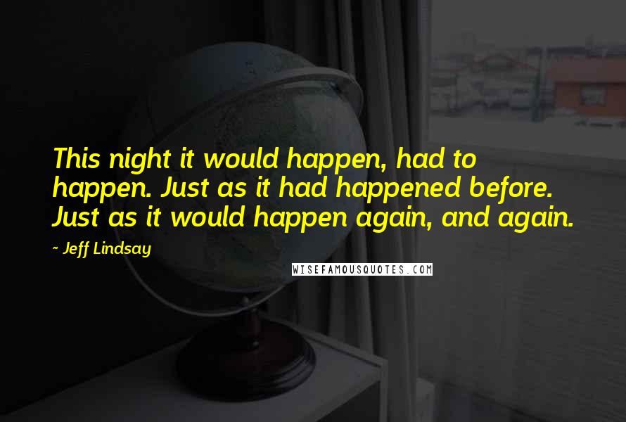 Jeff Lindsay Quotes: This night it would happen, had to happen. Just as it had happened before. Just as it would happen again, and again.