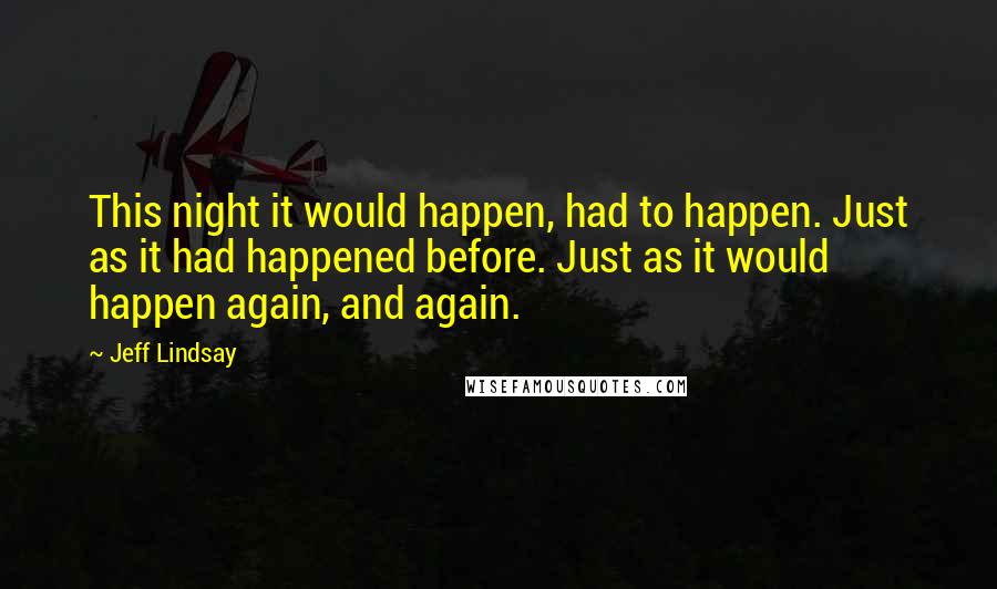 Jeff Lindsay Quotes: This night it would happen, had to happen. Just as it had happened before. Just as it would happen again, and again.