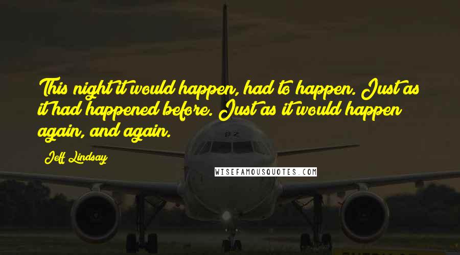 Jeff Lindsay Quotes: This night it would happen, had to happen. Just as it had happened before. Just as it would happen again, and again.