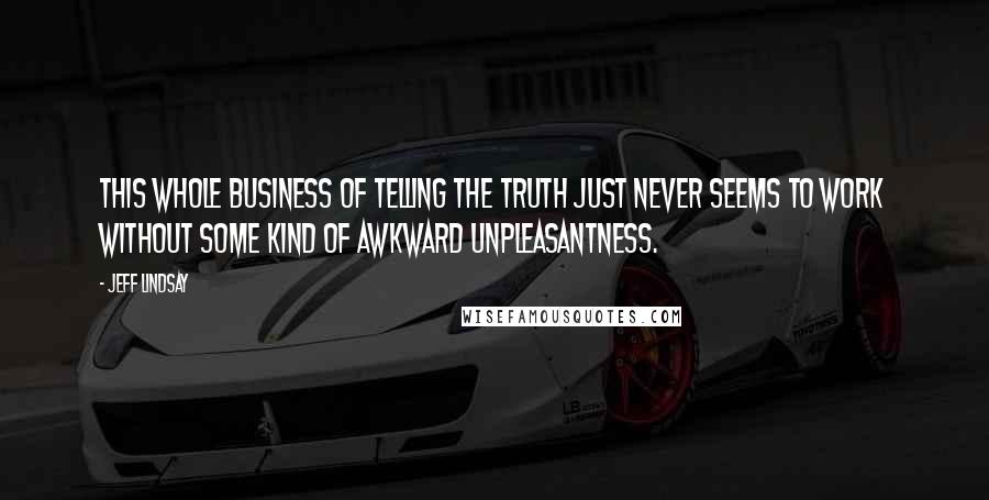 Jeff Lindsay Quotes: This whole business of telling the truth just never seems to work without some kind of awkward unpleasantness.